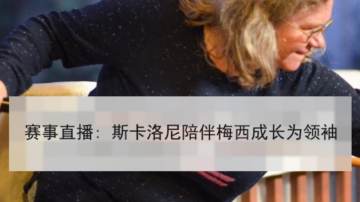 赛事直播: 斯卡洛尼陪伴梅西成长为领袖 赛事直播: 斯卡洛尼陪伴梅西成长为领袖