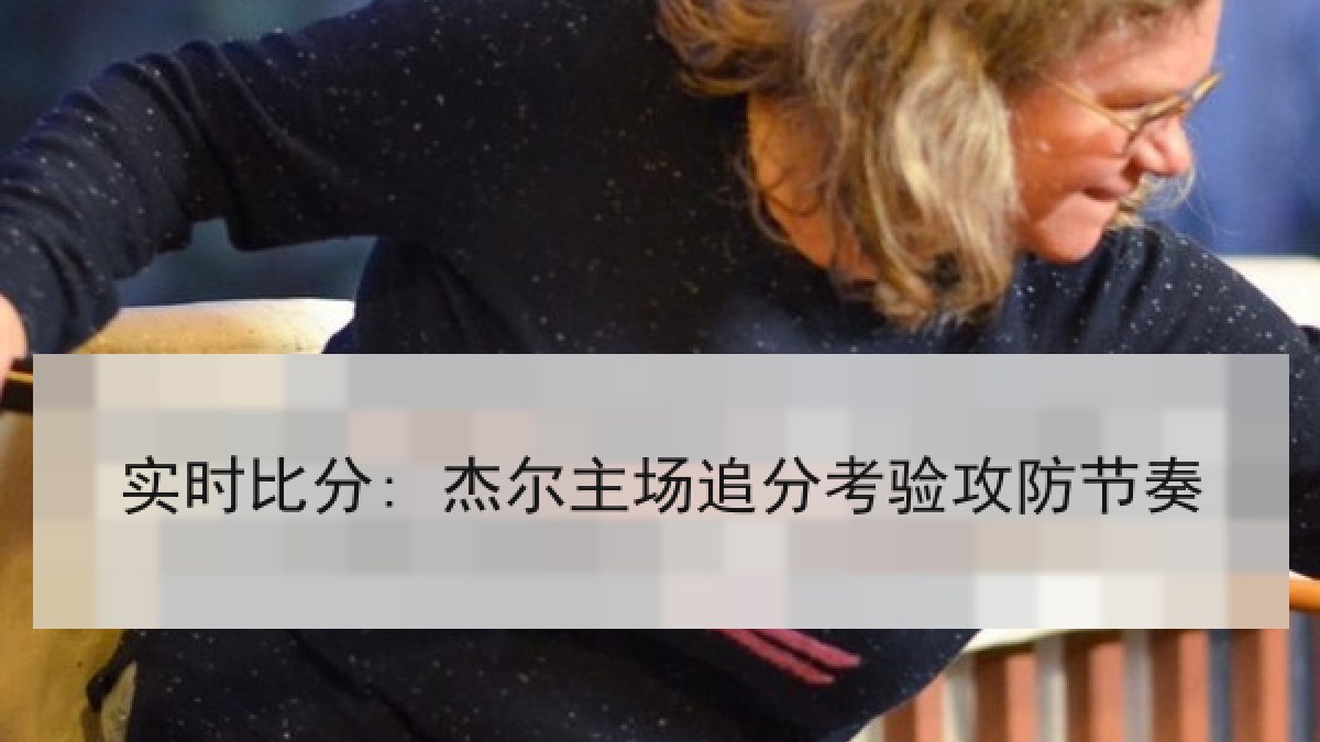 实时比分: 杰尔主场追分考验攻防节奏 实时比分: 杰尔主场追分考验攻防节奏